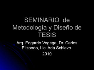 SEMINARIO de
Metodología y Diseño de
        TESIS
 Arq. Edgardo Vegega, Dr. Carlos
   Elizondo, Lic. Ada Schiavo
              2010
 