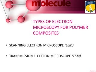 TYPES OF ELECTRON
MICROSCOPY FOR POLYMER
COMPOSITES
• SCANNING ELECTRON MICROSCOPE (SEM)
• TRANSMISSION ELECTRON MICROSCOPE (TEM)
 