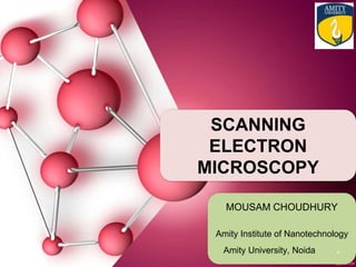 MOUSAM CHOUDHURY
Amity Institute of Nanotechnology
Amity University, Noida .
SCANNING
ELECTRON
MICROSCOPY
 