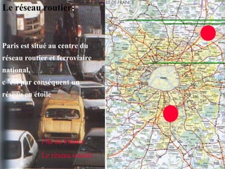 Paris est situé au centre du
réseau routier et ferroviaire
national,
c ’est par conséquent un
réseau en étoile
l île de France
Le réseau routier
Le réseau routier:
 