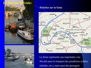 Péniches sur la Seine
La Seine représente une importante voie
fluviale pour le transport des pondéreux (sables,
céréales, etc.), mais aussi des passagers.
Le Réseau fluviale:
 