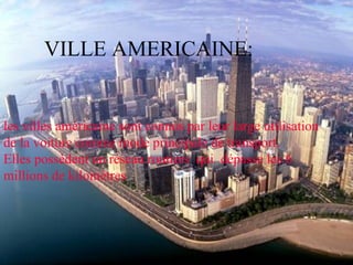 VILLE AMERICAINE:
les villes américaine sont connus par leur large utilisation
de la voiture comme mode principale de transport.
Elles possèdent un réseau routiers qui dépasse les 6
millions de kilomètres
 