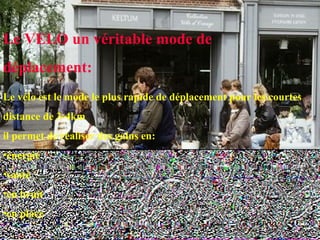 Le VELO un véritable mode de
déplacement:
Le vélo est le mode le plus rapide de déplacement pour les courtes
distance de 3-4km
il permet de réaliser des gains en:
•énergie
•santé
•en bruit
•en place
 