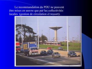 Le recommandation du PDU ne peuvent
être mises en œuvre que par les collectivités
locales (gestion de circulation et ressort).
 