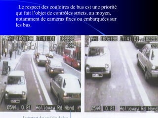 Le respect des couloires de bus est une priorité
qui fait l’objet de contrôles stricts, au moyen,
notamment de cameras fixes ou embarquées sur
les bus.
 