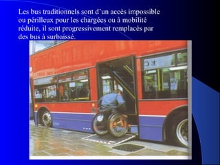 Les bus traditionnels sont d’un accès impossible
ou périlleux pour les chargées ou à mobilité
réduite, il sont progressivement remplacés par
des bus à surbaissé.
 