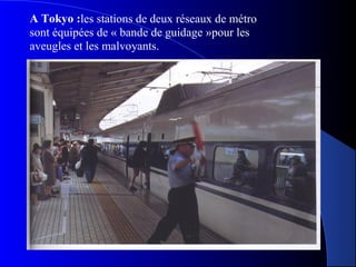 A Tokyo :les stations de deux réseaux de métro
sont équipées de « bande de guidage »pour les
aveugles et les malvoyants.
Ph p61
 