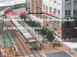 MOBILITE VILLE
Les modes de déplacement dans les
grandes métropoles :
 