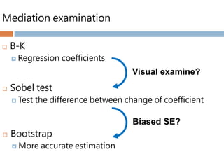 Mediation examination
 B-K
 Regression coefficients
Visual examine?
 Sobel test
 Test the difference between change of coefficient
Biased SE?
 Bootstrap
 More accurate estimation
 