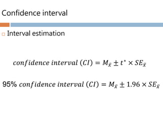 Confidence interval
 Interval estimation
𝑐𝑜𝑛𝑓𝑖𝑑𝑒𝑛𝑐𝑒 𝑖𝑛𝑡𝑒𝑟𝑣𝑎𝑙 𝐶𝐼 = 𝑀 𝑥 ± 𝑡∗
× 𝑆𝐸 𝑥
95% 𝑐𝑜𝑛𝑓𝑖𝑑𝑒𝑛𝑐𝑒 𝑖𝑛𝑡𝑒𝑟𝑣𝑎𝑙 𝐶𝐼 = 𝑀 𝑥 ± 1.96 × 𝑆𝐸 𝑥
 