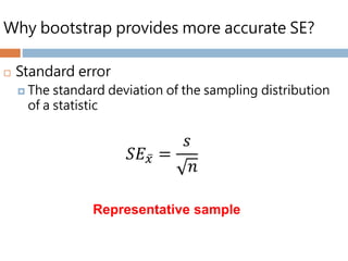 Why bootstrap provides more accurate SE?
 Standard error
 The standard deviation of the sampling distribution
of a statistic
𝑆𝐸 𝑥 =
𝑠
𝑛
Representative sample
 