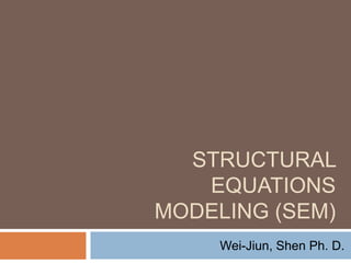 STRUCTURAL
EQUATIONS
MODELING (SEM)
Wei-Jiun, Shen Ph. D.
 