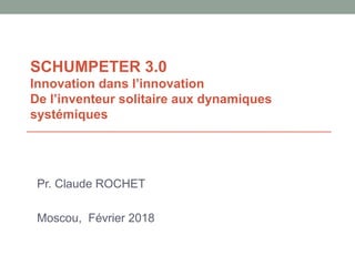 SCHUMPETER 3.0
Innovation dans l’innovation
De l’inventeur solitaire aux dynamiques
systémiques
Pr. Claude ROCHET
Moscou, Février 2018
 