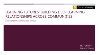LEARNING FUTURES: BUILDING DEEP LEARNING
RELATIONSHIPS ACROSS COMMUNITIES
SOUTH EAST METRO NETWORK - MAY 29
KIM FLINTOFF
Learning Futures
 