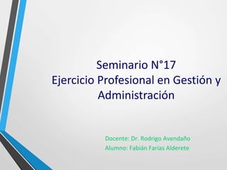 Seminario N°17 
Ejercicio Profesional en Gestión y 
Administración 
Docente: Dr. Rodrigo Avendaño 
Alumno: Fabián Farías Alderete 
 