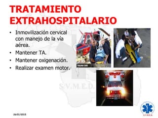 TRATAMIENTO
EXTRAHOSPITALARIO
• Inmovilización cervical
con manejo de la vía
aérea.
• Mantener TA.
• Mantener oxigenación.
• Realizar examen motor.
26/01/2015
 