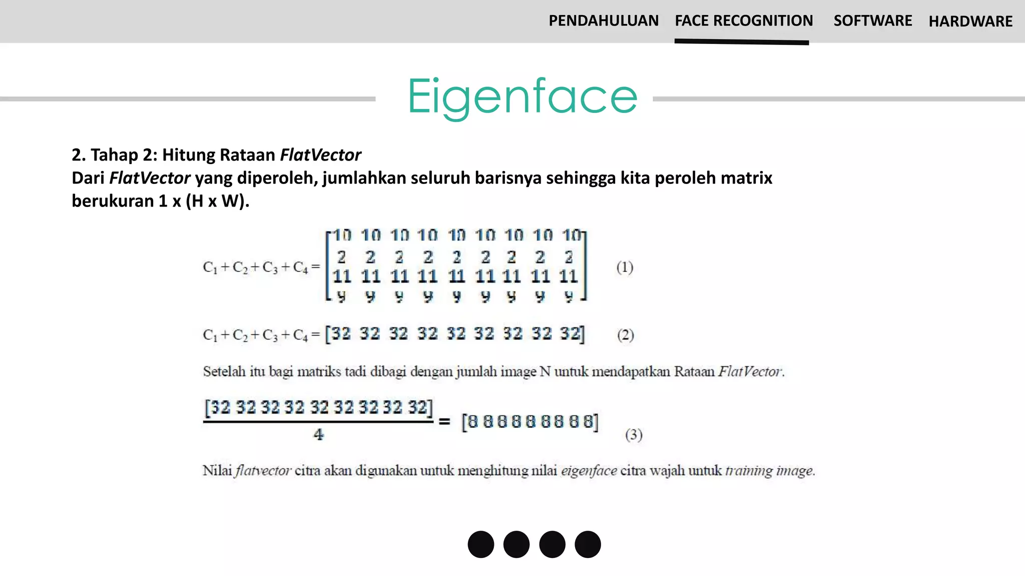 Eigenface
PENDAHULUAN FACE RECOGNITION SOFTWARE HARDWARE
2. Tahap 2: Hitung Rataan FlatVector
Dari FlatVector yang diperoleh, jumlahkan seluruh barisnya sehingga kita peroleh matrix
berukuran 1 x (H x W).
 