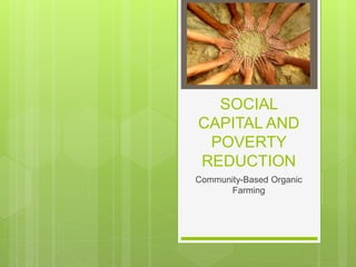 SOCIAL
CAPITAL AND
POVERTY
REDUCTION
Community-Based Organic
Farming
 