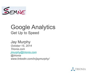 Google Analytics 
Get Up to Speed 
Jay Murphy 
October 15, 2014 
Trionia.com 
jmurphy@trionia.com 
@trionia 
www.linkedin.com/in/jaymurphy/ 
 