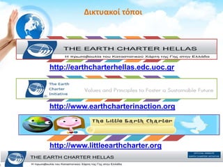 Δικτυακοί τόποι
http://earthcharterhellas.edc.uoc.gr
http://www.earthcharterinaction.org
http://www.littleearthcharter.org
 