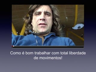 Como é bom trabalhar com total liberdade
de movimentos!
 