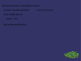 ESCOLA ESTADUAL VISCONDE DE MAUÁ
DATA:10/11/2010ALUNAS: PALOMA ISADORA
PROF:SIDNEI ROCHA
SERIE: 7 M1
DISCIPLINA:MATEMATICA
 
