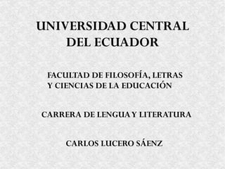 UNIVERSIDAD CENTRAL DEL ECUADOR FACULTAD DE FILOSOFÍA, LETRAS  Y CIENCIAS DE LA EDUCACIÓN CARLOS LUCERO SÁENZ CARRERA DE LENGUA Y LITERATURA 