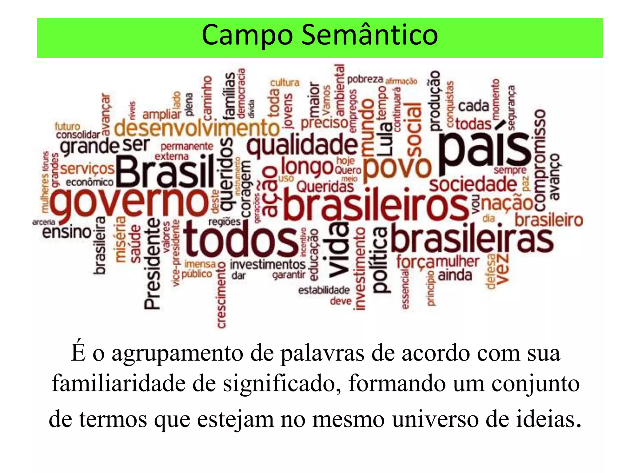 Campo Semântico




  É o agrupamento de palavras de acordo com sua
familiaridade de significado, formando um conjunto
de termos que estejam no mesmo universo de ideias.
 