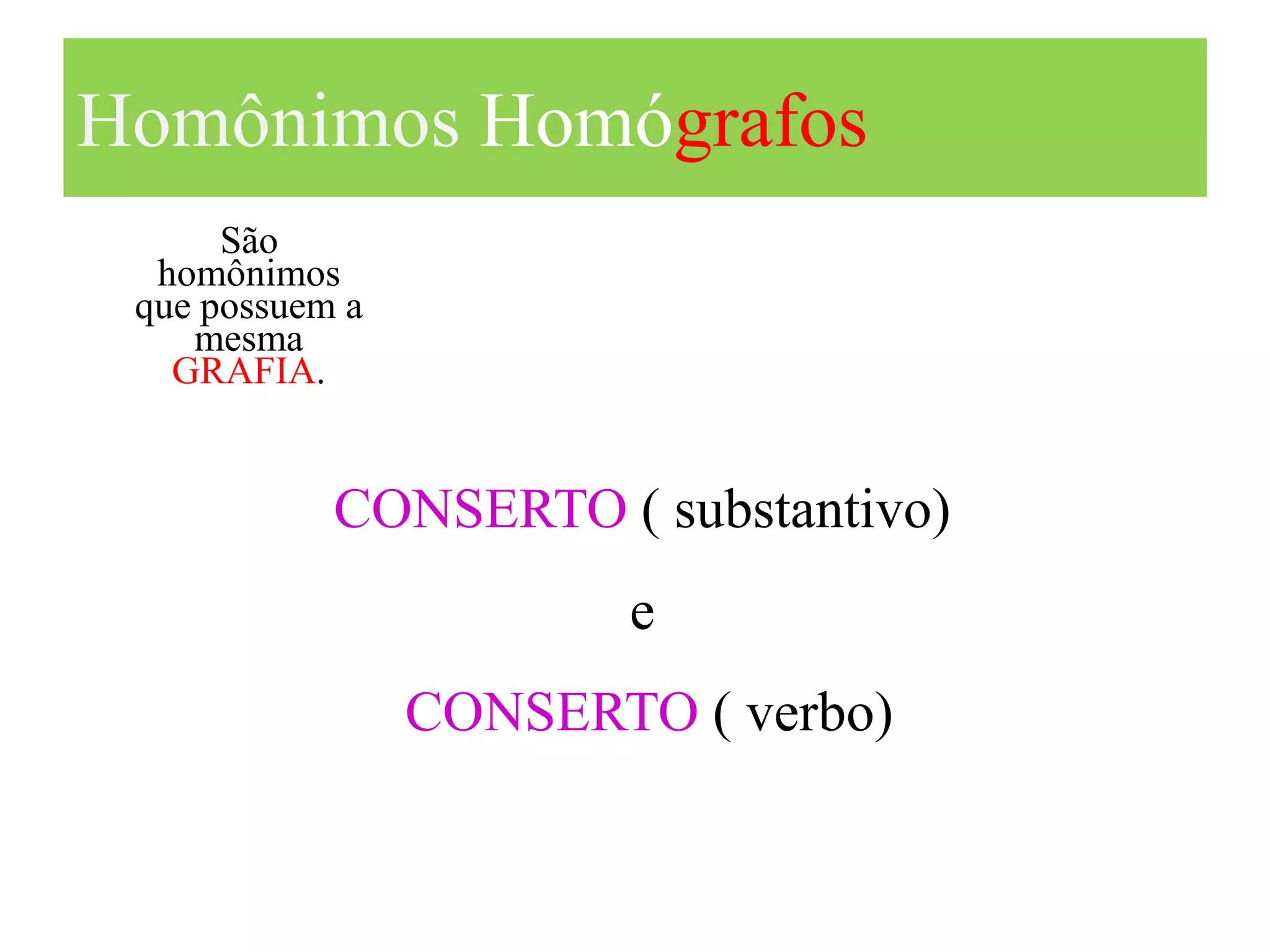 Homônimos Homógrafos
      São
  homônimos
 que possuem a
    mesma
   GRAFIA.


            CONSERTO ( substantivo)
                        e
                 CONSERTO ( verbo)
 