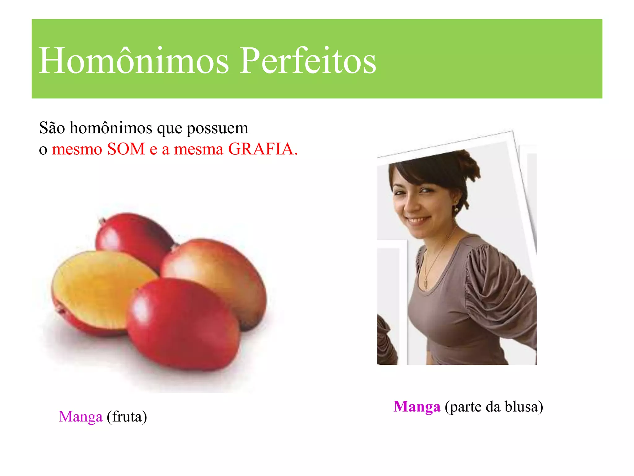 Homônimos Perfeitos
São homônimos que possuem
o mesmo SOM e a mesma GRAFIA.




                                Manga (parte da blusa)
  Manga (fruta)
 