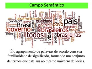 Campo Semântico




  É o agrupamento de palavras de acordo com sua
familiaridade de significado, formando um conjunto
de termos que estejam no mesmo universo de ideias.
 