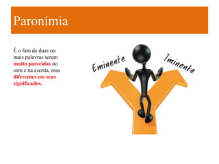 Paronímia

É o fato de duas ou
mais palavras serem
muito parecidas no
som e na escrita, mas
diferentes em seus
significados.
 