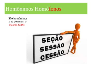 Homônimos Homófonos
São homônimos
que possuem o
mesmo SOM.
 