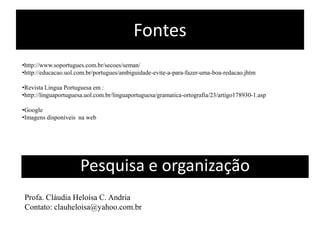 Fontes
•http://www.soportugues.com.br/secoes/seman/
•http://educacao.uol.com.br/portugues/ambiguidade-evite-a-para-fazer-uma-boa-redacao.jhtm

•Revista Lingua Portuguesa em :
•http://linguaportuguesa.uol.com.br/linguaportuguesa/gramatica-ortografia/23/artigo178930-1.asp

•Google
•Imagens disponíveis na web




                      Pesquisa e organização
Profa. Cláudia Heloísa C. Andria
Contato: clauheloisa@yahoo.com.br
 