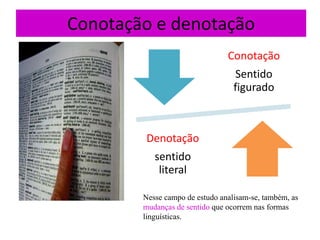 Conotação e denotação
                                Conotação
                                  Sentido
                                  figurado



        Denotação
           sentido
            literal

        Nesse campo de estudo analisam-se, também, as
        mudanças de sentido que ocorrem nas formas
        linguísticas.
 