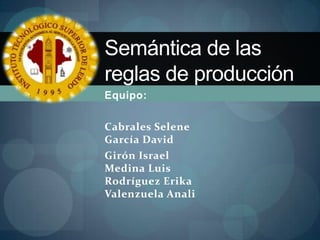 Semántica de las
reglas de producción
Equipo:

Cabrales Selene
García David
Girón Israel
Medina Luis
Rodríguez Erika
Valenzuela Anali
 
