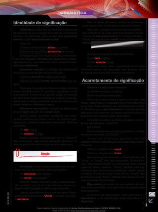 3
EM_V_GRA_004
Identidade de significação
Paráfrase é a reescrita de uma ideia mantendo
as relações de participação dos objetos no processo
descrito. A paráfrase pode se dar pela sinonímia
lexical ou pela sinonímia estrutural.
Observe:
O diretor da faculdade achou as provas.
O diretor da faculdade encontrou as provas.
Note agora que não houve mudança estrutural.
O que possibilitou a manutenção da ideia foi a utiliza-
ção de palavras que traduzem a mesma significação,
palavras sinônimas.
Sinonímia lexical é a relação de identidade
entre duas palavras por sua significação.
O diretor encontrou indícios do crime.
Indícios do crime foram encontrados pelo di-
retor.
Note que, do ponto de vista estrutural, as duas
frases são diferentes. O conteúdo significativo das
duas, porém, é idêntico (ou quase, já que a mudança
na voz verbal implica mudança de sujeito). Isso sig-
nifica que o mesmo referente pode ser estruturado
dando origem a diferentes textos.
Sinonímia estrutural é a relação de identidade
entre duas frases por sua significação.
Muitas vezes, palavras sinônimas não subs-
tituem exatamente uma à outra. A substituição,
nesse caso, acarreta alteração estrutural. Vejamos
exemplos:
Ele viu o jogo.
Ele assistiu ao jogo.
Nesse contexto, as palavras “ver” e “assistir”
são sinônimas, mas ocorre alteração sintática no
texto quando da substituição de uma pela outra.
Sinonímia é uma relação que depende do con-
texto em que as palavras são empregadas.
Ele escutava uma canção.
Ele ouvia uma canção.
Observe nesse contexto que a substituição
de “escutar” por “ouvir” não acarreta desvio na
significação contextual. Mas veja esse caso:
Ligou o aparelho de som e pôs um disco. Ficou
subitamente pensativo. Ouvia a canção, mas não
a escutava.
Não se deve, portanto, atribuir à sinonímia
uma relação fixa, rígida para qualquer contexto.
Veja que à relação de identidade de significa-
ção contextual de duas palavras estamos dando
o nome de sinonímia lexical; e à relação de iden-
tidade de significação frasal estamos chamando
sinonímia estrutural.
Analisemos agora as seguintes frases.
O pai bate na filha.
A filha apanha do pai.
Note que nesse caso, a paráfrase se dá pela
alteração lexical (de palavras), mas também pela
mudança estrutural (da estrutura sintática).
Acarretamento de significação
Observe os seguintes exemplos:
A mulher encontrou os livros.
Os livros foram encontrados.
Observa-se que a mesma ação ocorre nas duas
frases. Entretanto, a primeira é mais específica que
a segunda. Essa relação é denominada acarretamen-
to. Perceba que o acarretamento é unívoco (de um
lado para outro apenas), ao passo que a sinonímia é
biunívoca (de qualquer lado para outro).
A mulher encontrou os livros, portanto, os livros
foram encontrados. (LÓGICO)
MAS NÃO:
Os livros foram encontrados, portanto, a mulher
encontrou os livros. (ILÓGICO)
Quando ela se dá entre palavras, como no
exemplo, temos outra relação semântica importante.
Observe:
Ofereci a Virgílio uma maçã.
Ofereci a Virgílio uma fruta.
Nem precisamos estender a discussão de que
“fruta” e “maçã” não são sinônimos. Entretanto,
uma importante relação se estabelece entre essas
palavras nesse contexto. “Fruta” carrega uma sig-
nificação que lhe permite substituir “maçã” nesse
contexto. O contrário não ocorre, isto é, “maçã” não
poderia retomar “fruta”, porque toda maçã é fruta,
mas nem toda fruta é maçã.
Hiponímia é a relação de uma palavra de sen-
tido mais específico com uma outra de significação
mais genérica.
A palavra de significação mais genérica é o
hiperônimo; a de significação mais específica é o
hipônimo.
Esse material é parte integrante do Aulas Particulares on-line do IESDE BRASIL S/A,
mais informações www.aulasparticularesiesde.com.br
 