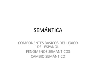 SEMÁNTICA
COMPONENTES BÁSICOS DEL LÉXICO
DEL ESPAÑOL
FENÓMENOS SEMÁNTICOS
CAMBIO SEMÁNTICO
 
