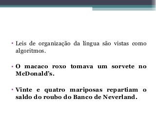 • Leis de organização da língua são vistas como
algoritmos.
• O macaco roxo tomava um sorvete no
McDonald’s.
• Vinte e quatro mariposas repartiam o
saldo do roubo do Banco de Neverland.
 
