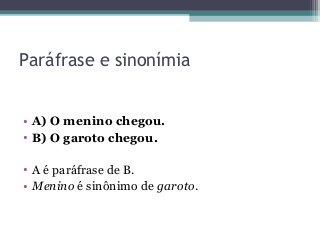 Paráfrase e sinonímia
• A) O menino chegou.
• B) O garoto chegou.
• A é paráfrase de B.
• Menino é sinônimo de garoto.
 