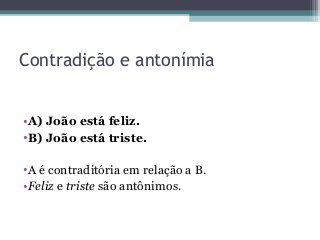 Contradição e antonímia
•A) João está feliz.
•B) João está triste.
•A é contraditória em relação a B.
•Feliz e triste são antônimos.
 