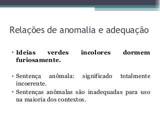 Relações de anomalia e adequação
• Ideias verdes incolores dormem
furiosamente.
• Sentença anômala: significado totalmente
incoerente.
• Sentenças anômalas são inadequadas para uso
na maioria dos contextos.
 