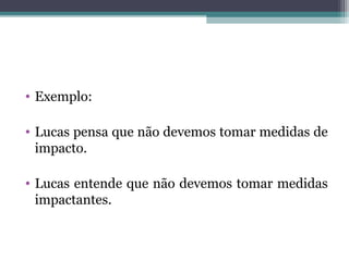 • Exemplo:
• Lucas pensa que não devemos tomar medidas de
impacto.
• Lucas entende que não devemos tomar medidas
impactantes.
 