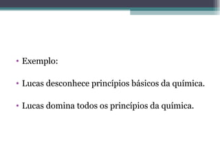 • Exemplo:
• Lucas desconhece princípios básicos da química.
• Lucas domina todos os princípios da química.
 