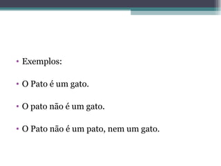 • Exemplos:
• O Pato é um gato.
• O pato não é um gato.
• O Pato não é um pato, nem um gato.
 