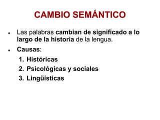 CAMBIO SEMÁNTICO
 Las palabras cambian de significado a lo
largo de la historia de la lengua.
 Causas:
1. Históricas
2. Psicológicas y sociales
3. Lingüísticas
 