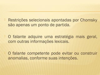  Restrições selecionais apontadas por Chomsky
são apenas um ponto de partida.
 O falante adquire uma estratégia mais geral,
com outras informações lexicais.
 O falante competente pode evitar ou construir
anomalias, conforme suas intenções.
 