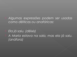  Algumas expressões podem ser usadas
como dêiticas ou anafóricas:
 Ela já saiu. (dêixis)
 A Maria estava na sala, mas ela já saiu.
(anáfora)
 