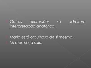  Outras expressões só admitem
interpretação anafórica.
 Maria está orgulhosa de si mesma.
 *Si mesma já saiu.
 