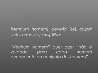  [Nenhum homem]i deveria [se]i culpar
pelos erros de [seus]i filhos.
 “Nenhum homem” quer dizer “não é
verdade para cada homem
pertencente ao conjunto dos homens”.
 